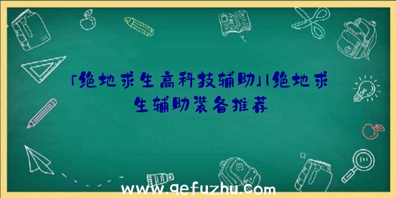 「绝地求生高科技辅助」|绝地求生辅助装备推荐